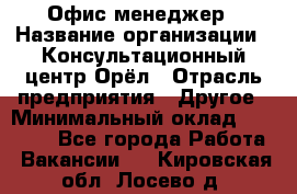 Офис-менеджер › Название организации ­ Консультационный центр Орёл › Отрасль предприятия ­ Другое › Минимальный оклад ­ 20 000 - Все города Работа » Вакансии   . Кировская обл.,Лосево д.